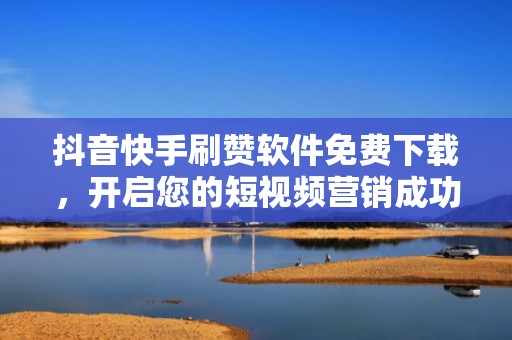 抖音快手刷赞软件免费下载，开启您的短视频营销成功之路