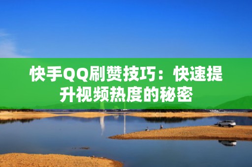 快手QQ刷赞技巧：快速提升视频热度的秘密