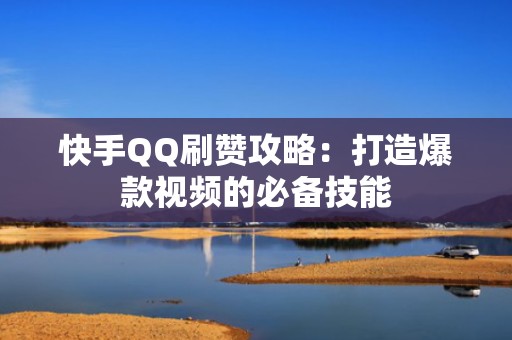 快手QQ刷赞攻略：打造爆款视频的必备技能