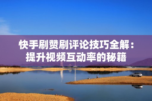 快手刷赞刷评论技巧全解：提升视频互动率的秘籍