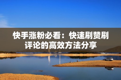 快手涨粉必看：快速刷赞刷评论的高效方法分享