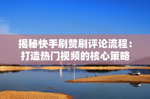 揭秘快手刷赞刷评论流程：打造热门视频的核心策略