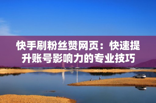 快手刷粉丝赞网页：快速提升账号影响力的专业技巧