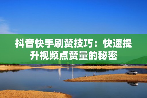 抖音快手刷赞技巧：快速提升视频点赞量的秘密