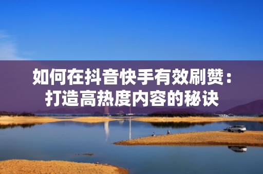 如何在抖音快手有效刷赞：打造高热度内容的秘诀