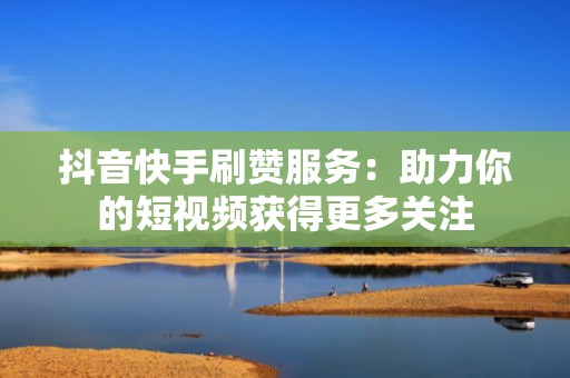 抖音快手刷赞服务：助力你的短视频获得更多关注
