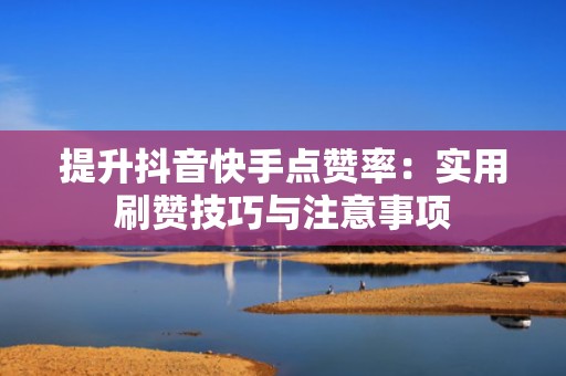提升抖音快手点赞率：实用刷赞技巧与注意事项