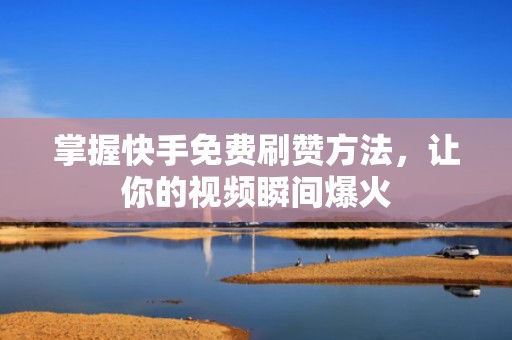 掌握快手免费刷赞方法，让你的视频瞬间爆火