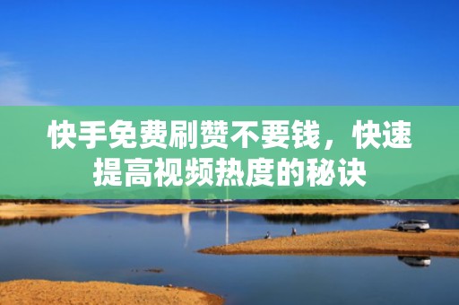 快手免费刷赞不要钱，快速提高视频热度的秘诀