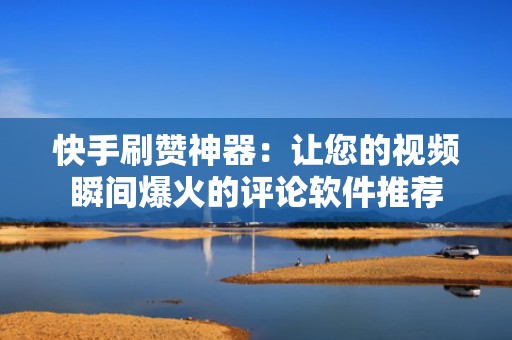 快手刷赞神器：让您的视频瞬间爆火的评论软件推荐