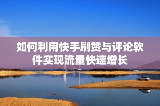 如何利用快手刷赞与评论软件实现流量快速增长