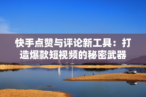 快手点赞与评论新工具：打造爆款短视频的秘密武器
