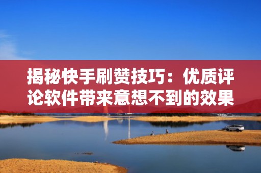 揭秘快手刷赞技巧：优质评论软件带来意想不到的效果
