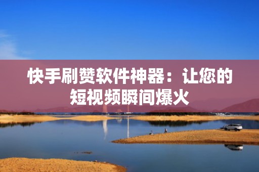 快手刷赞软件神器：让您的短视频瞬间爆火