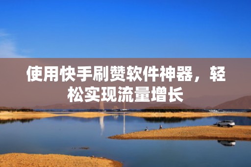 使用快手刷赞软件神器，轻松实现流量增长
