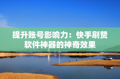 提升账号影响力：快手刷赞软件神器的神奇效果