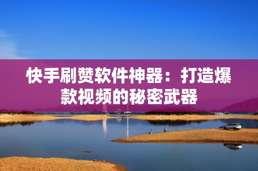快手刷赞软件神器：打造爆款视频的秘密武器
