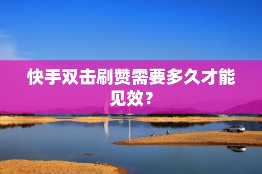 快手双击刷赞需要多久才能见效？