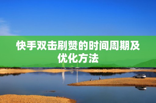 快手双击刷赞的时间周期及优化方法