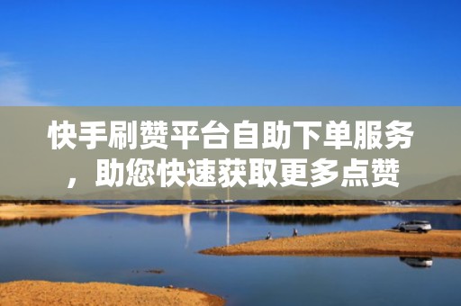 快手刷赞平台自助下单服务，助您快速获取更多点赞