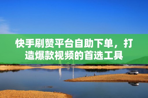 快手刷赞平台自助下单，打造爆款视频的首选工具