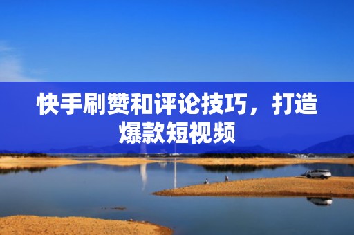 快手刷赞和评论技巧，打造爆款短视频