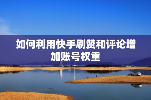 如何利用快手刷赞和评论增加账号权重