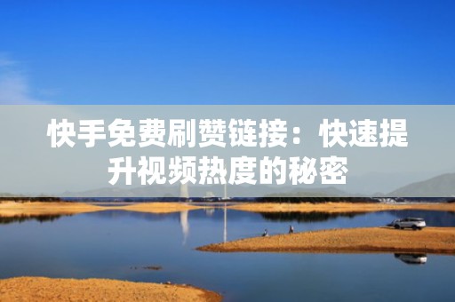 快手免费刷赞链接：快速提升视频热度的秘密
