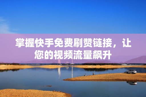 掌握快手免费刷赞链接，让您的视频流量飙升
