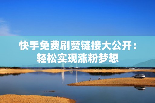 快手免费刷赞链接大公开：轻松实现涨粉梦想