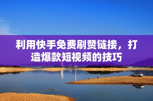 利用快手免费刷赞链接，打造爆款短视频的技巧