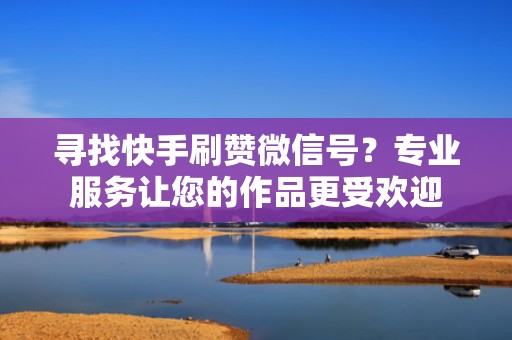 寻找快手刷赞微信号？专业服务让您的作品更受欢迎