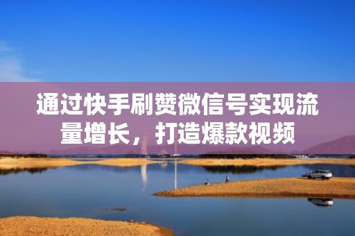通过快手刷赞微信号实现流量增长，打造爆款视频