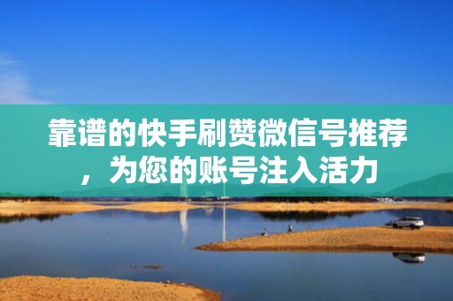 靠谱的快手刷赞微信号推荐，为您的账号注入活力