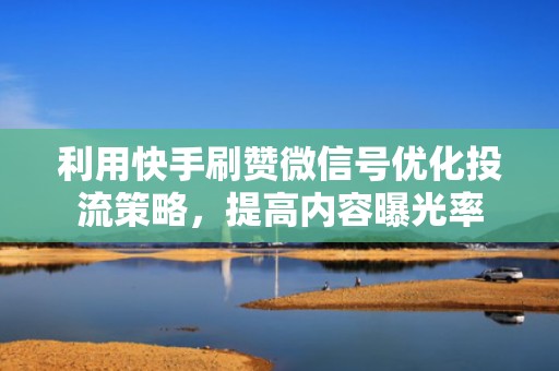 利用快手刷赞微信号优化投流策略，提高内容曝光率
