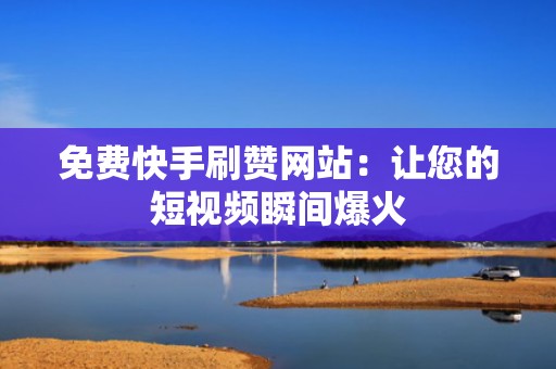 免费快手刷赞网站：让您的短视频瞬间爆火