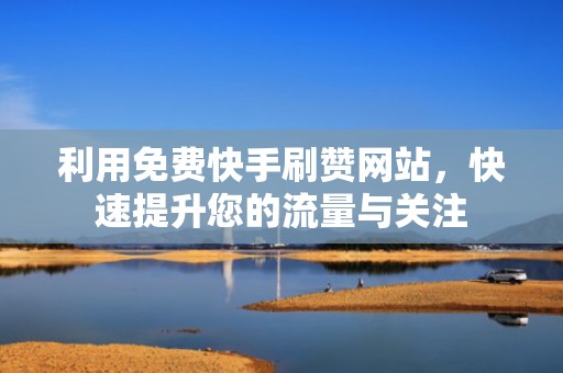 利用免费快手刷赞网站，快速提升您的流量与关注
