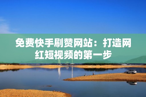 免费快手刷赞网站：打造网红短视频的第一步