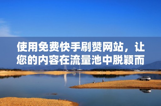 使用免费快手刷赞网站，让您的内容在流量池中脱颖而出