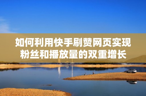 如何利用快手刷赞网页实现粉丝和播放量的双重增长