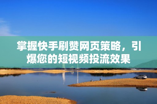 掌握快手刷赞网页策略，引爆您的短视频投流效果