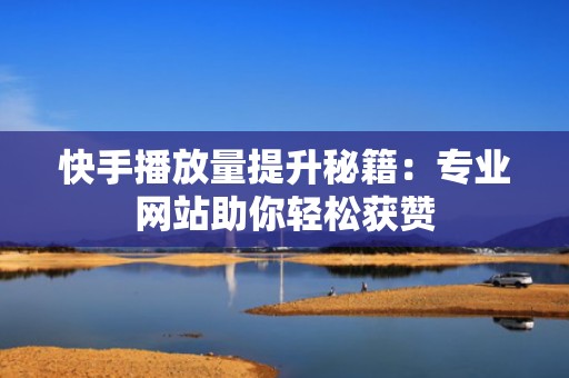 快手播放量提升秘籍：专业网站助你轻松获赞