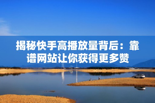 揭秘快手高播放量背后：靠谱网站让你获得更多赞