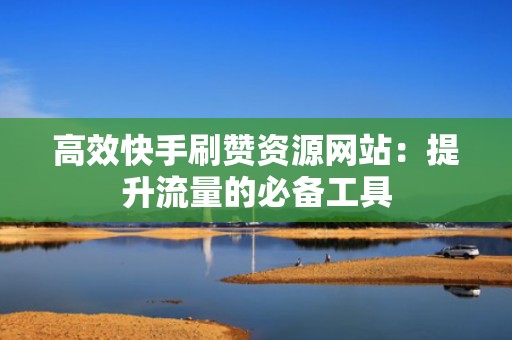 高效快手刷赞资源网站：提升流量的必备工具