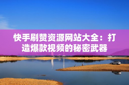 快手刷赞资源网站大全：打造爆款视频的秘密武器