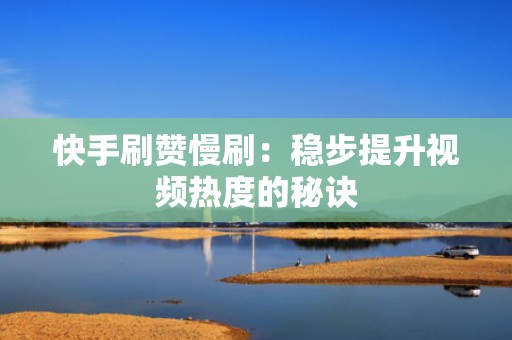 快手刷赞慢刷：稳步提升视频热度的秘诀