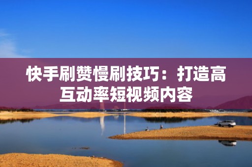 快手刷赞慢刷技巧：打造高互动率短视频内容