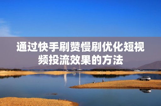 通过快手刷赞慢刷优化短视频投流效果的方法