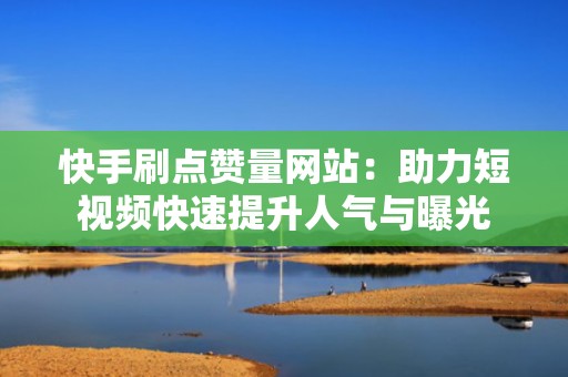 快手刷点赞量网站：助力短视频快速提升人气与曝光