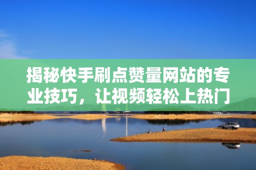 揭秘快手刷点赞量网站的专业技巧，让视频轻松上热门